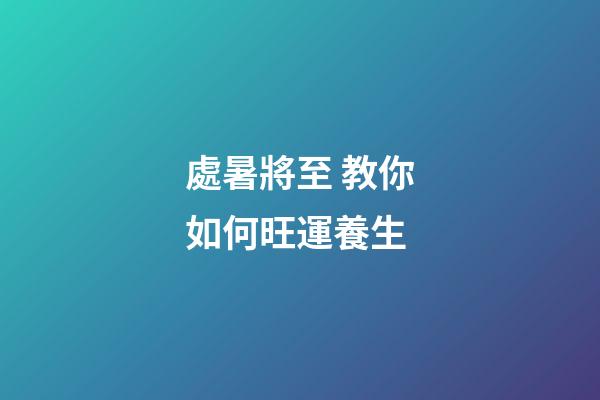 處暑將至 教你如何旺運養生